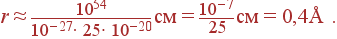 r\approx {10^{54}\over 10^{-27}\cdot 25\cdot 10^{-20}} \mbox{  }= {10^{-7}\over 25} \mbox{  }= 0{,}4 \mbox{Å} .